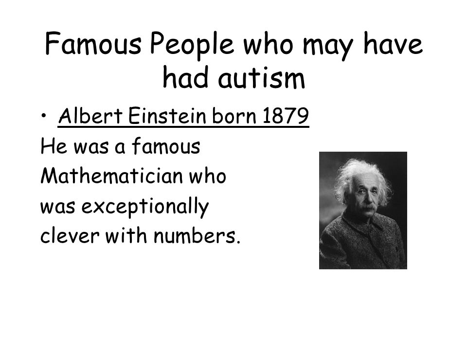 Famous People who may have had autism Albert Einstein born 1879 He was a famous Mathematician who was exceptionally clever with numbers.