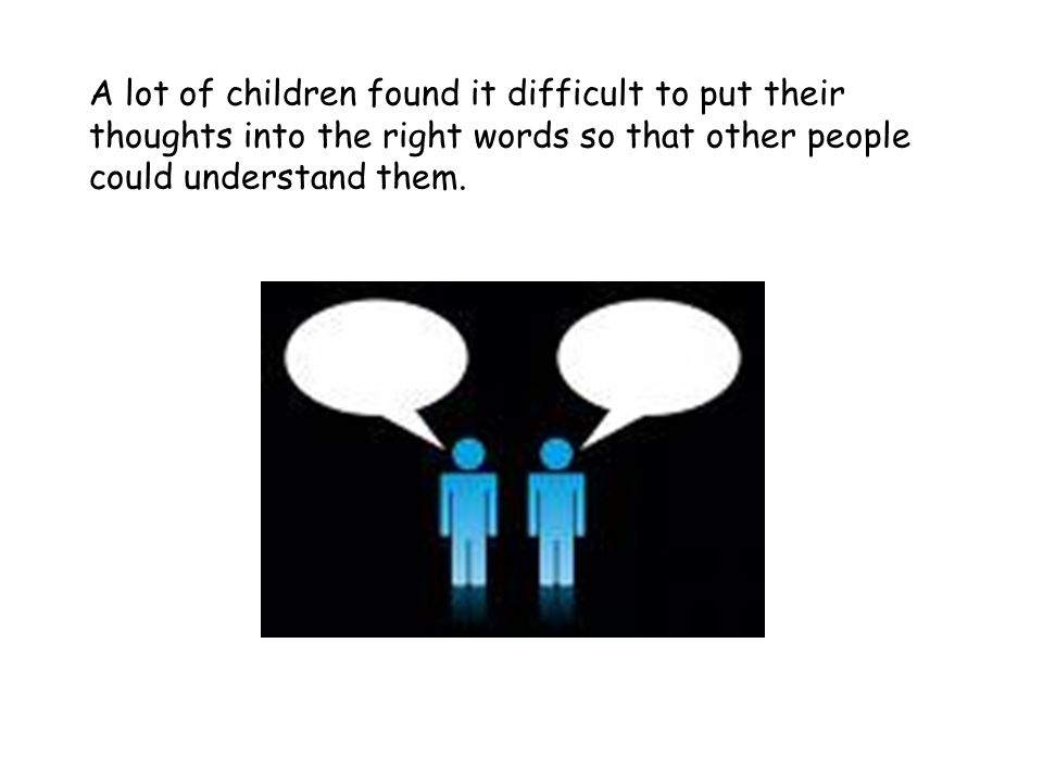 A lot of children found it difficult to put their thoughts into the right words so that other people could understand them.