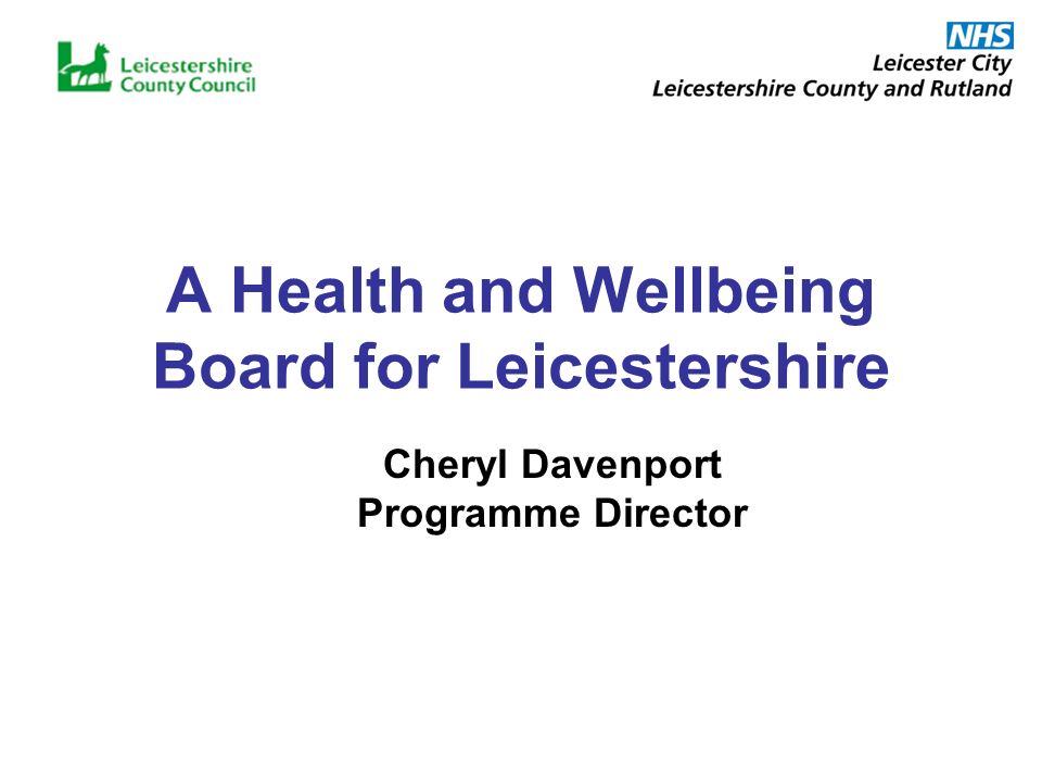 A Health and Wellbeing Board for Leicestershire Cheryl Davenport Programme Director