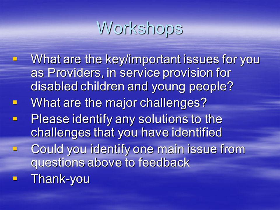 Workshops What are the key/important issues for you as Providers, in service provision for disabled children and young people.