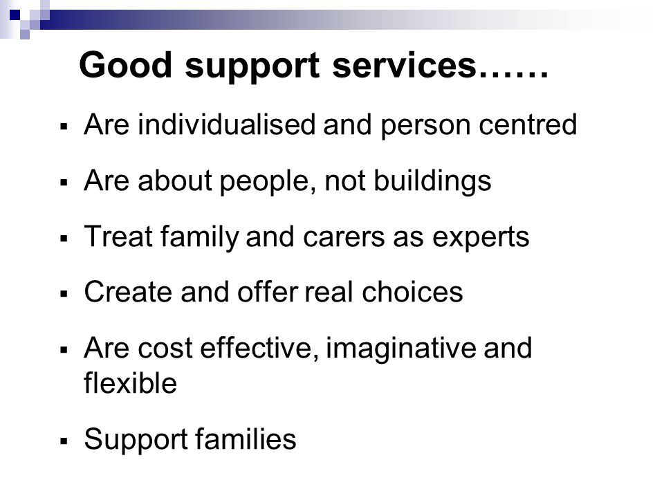 Good support services…… Are individualised and person centred Are about people, not buildings Treat family and carers as experts Create and offer real choices Are cost effective, imaginative and flexible Support families