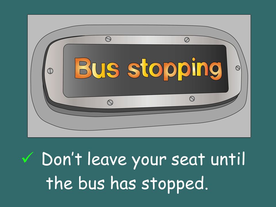 Dont leave your seat until the bus has stopped.