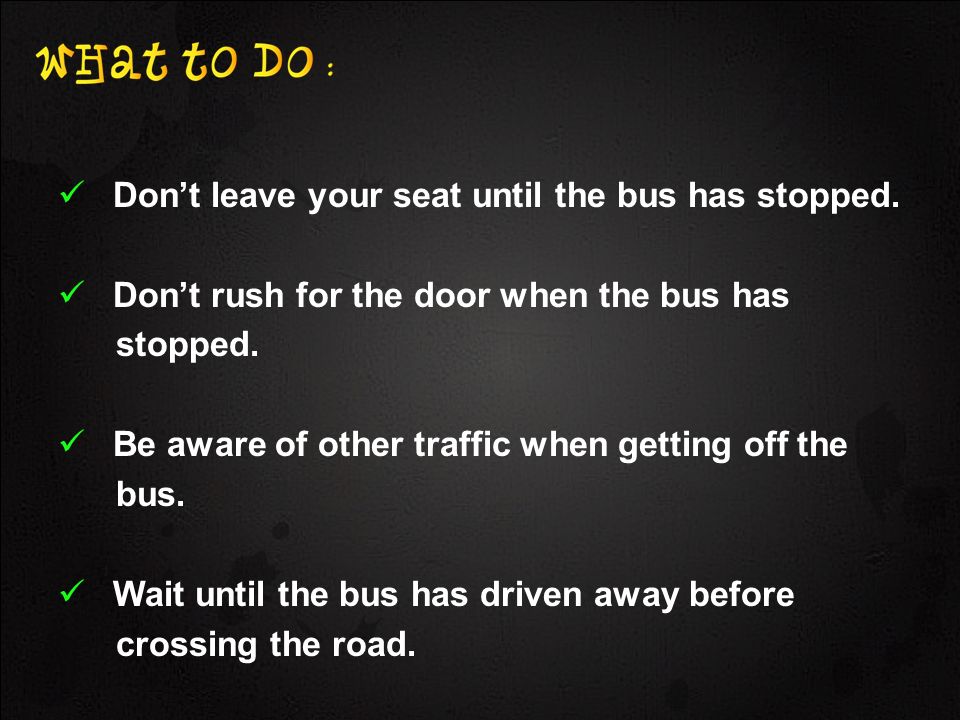 Dont leave your seat until the bus has stopped. Dont rush for the door when the bus has stopped.