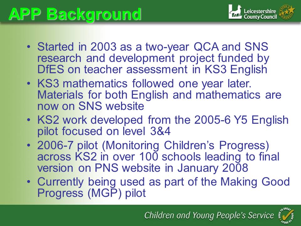 APP Background Started in 2003 as a two-year QCA and SNS research and development project funded by DfES on teacher assessment in KS3 English KS3 mathematics followed one year later.