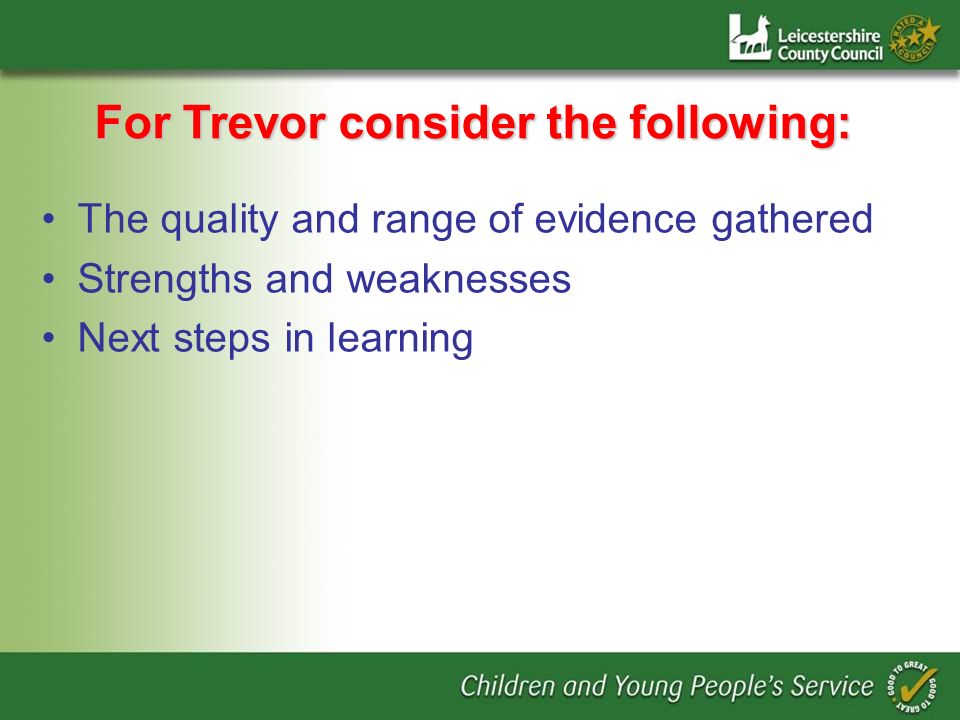 For Trevor consider the following: The quality and range of evidence gathered Strengths and weaknesses Next steps in learning