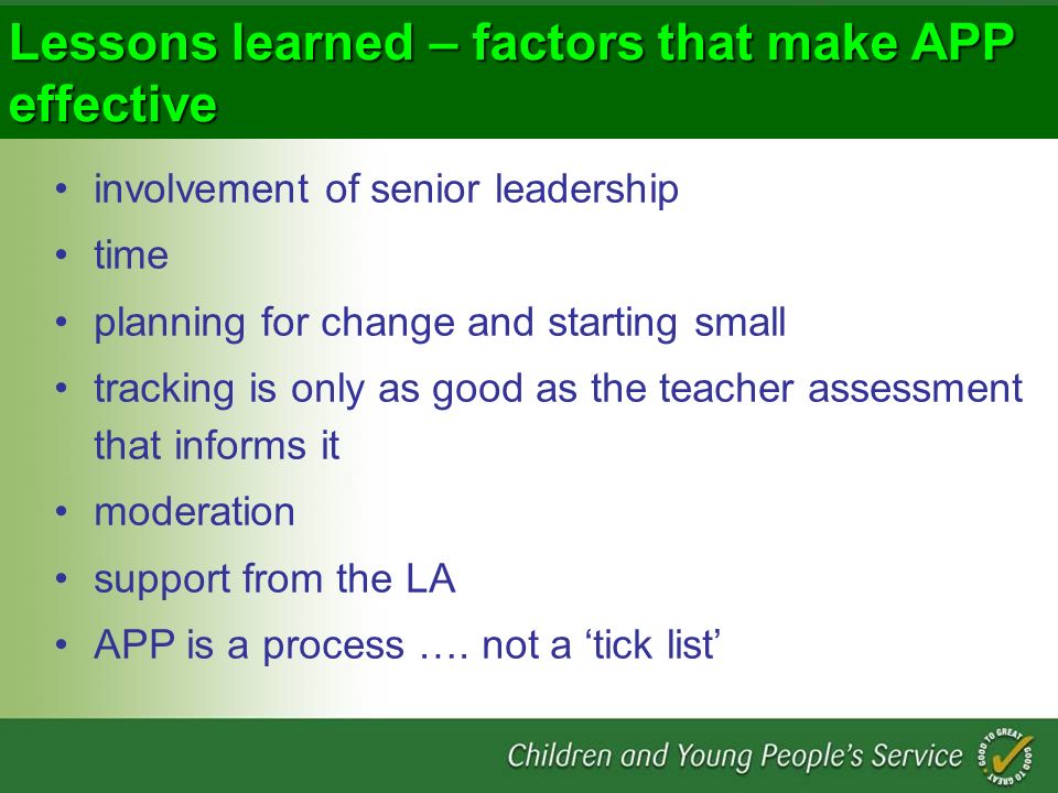 Lessons learned – factors that make APP effective involvement of senior leadership time planning for change and starting small tracking is only as good as the teacher assessment that informs it moderation support from the LA APP is a process ….