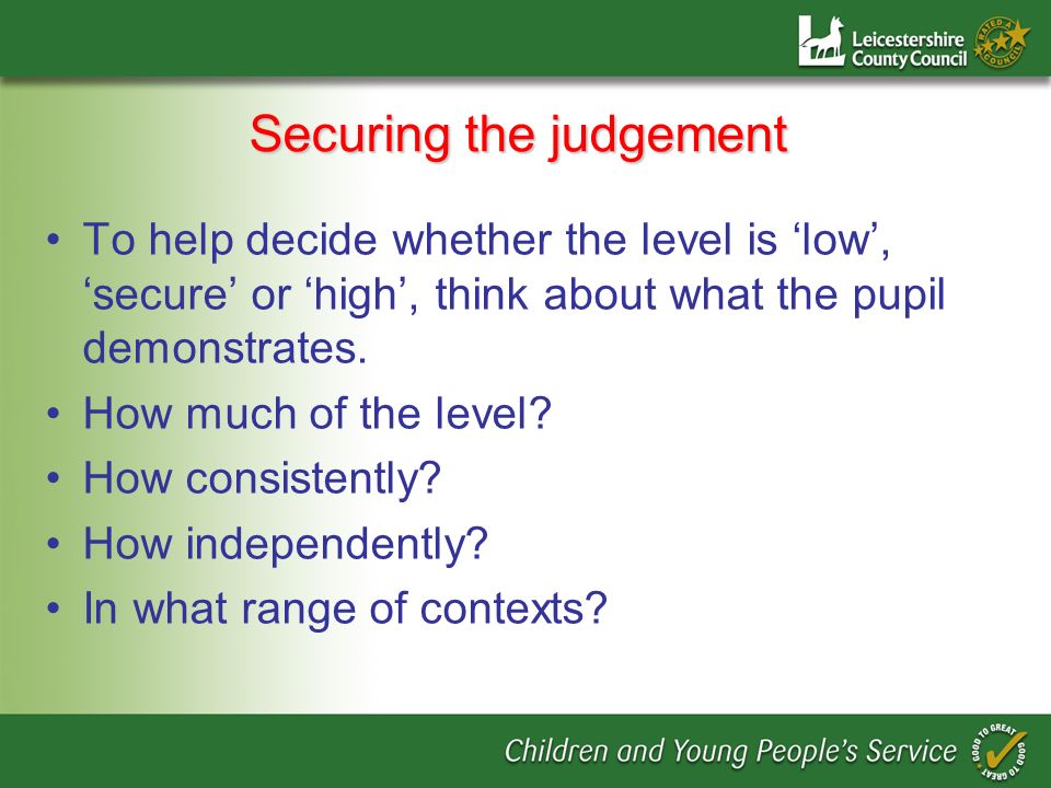 Securing the judgement To help decide whether the level is low, secure or high, think about what the pupil demonstrates.