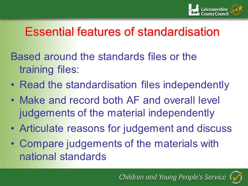 Essential features of standardisation Based around the standards files or the training files: Read the standardisation files independently Make and record both AF and overall level judgements of the material independently Articulate reasons for judgement and discuss Compare judgements of the materials with national standards