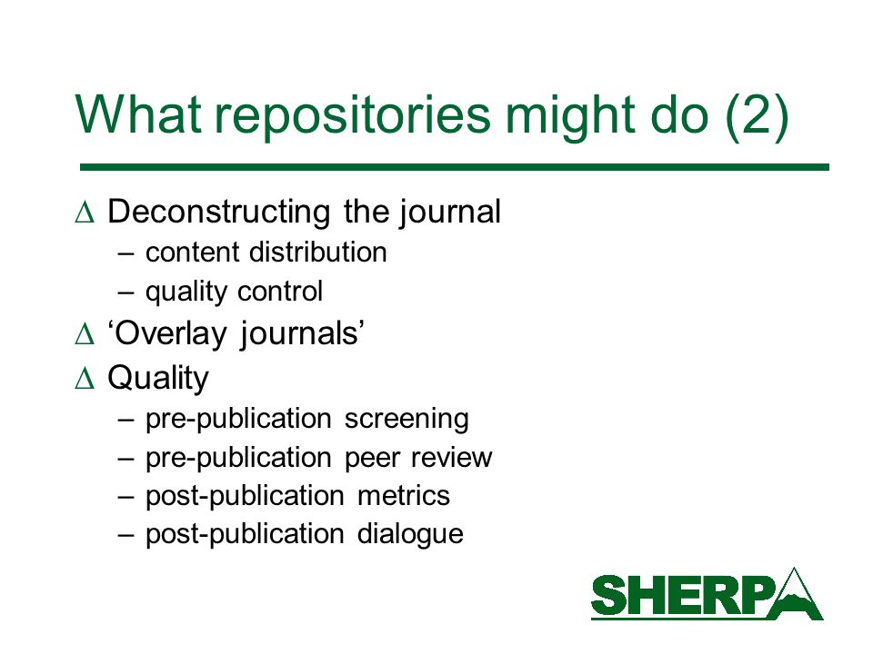 What repositories might do (2) Deconstructing the journal –content distribution –quality control Overlay journals Quality –pre-publication screening –pre-publication peer review –post-publication metrics –post-publication dialogue