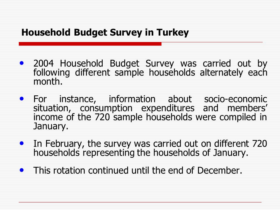 Household Budget Survey in Turkey 2004 Household Budget Survey was carried out by following different sample households alternately each month.
