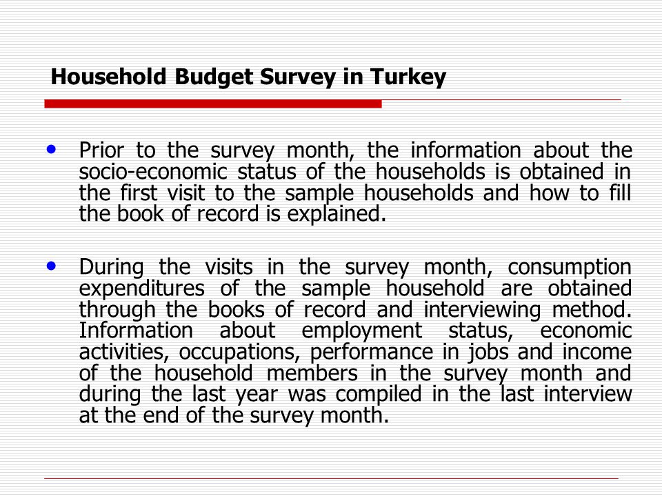 Household Budget Survey in Turkey Prior to the survey month, the information about the socio-economic status of the households is obtained in the first visit to the sample households and how to fill the book of record is explained.