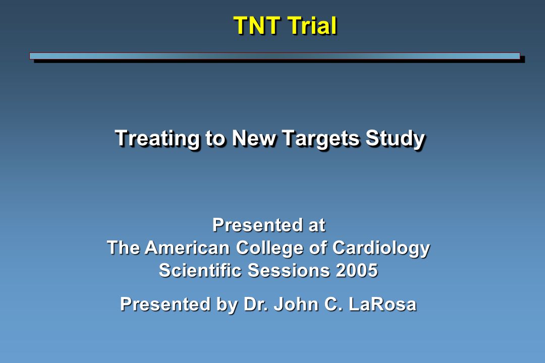 Treating to New Targets Study TNT Trial Presented at The American College of Cardiology Scientific Sessions 2005 Presented by Dr.