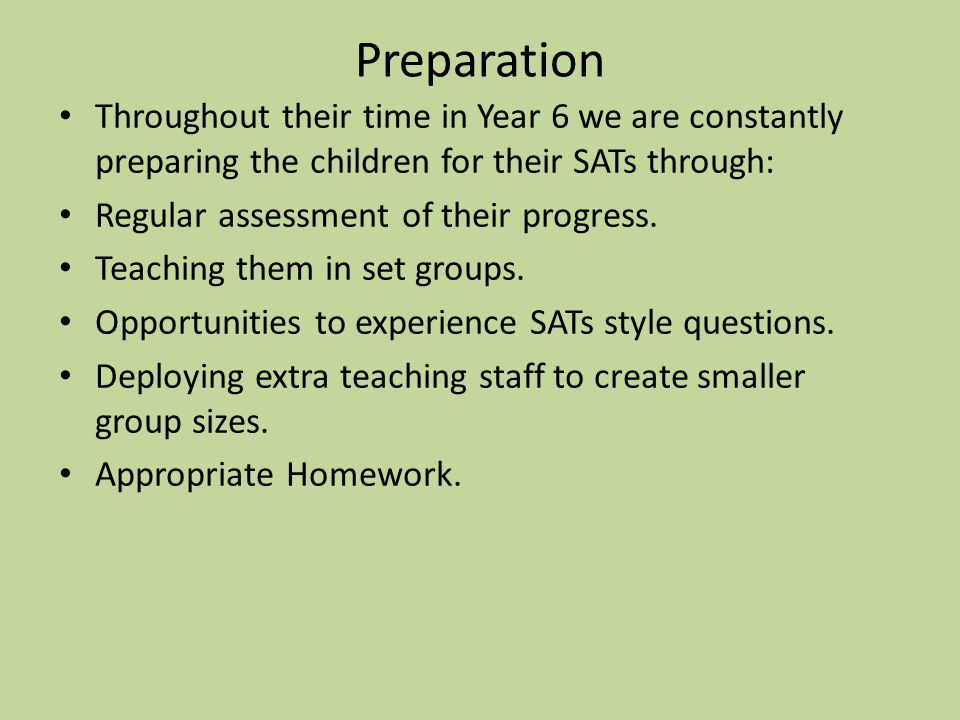 Preparation Throughout their time in Year 6 we are constantly preparing the children for their SATs through: Regular assessment of their progress.