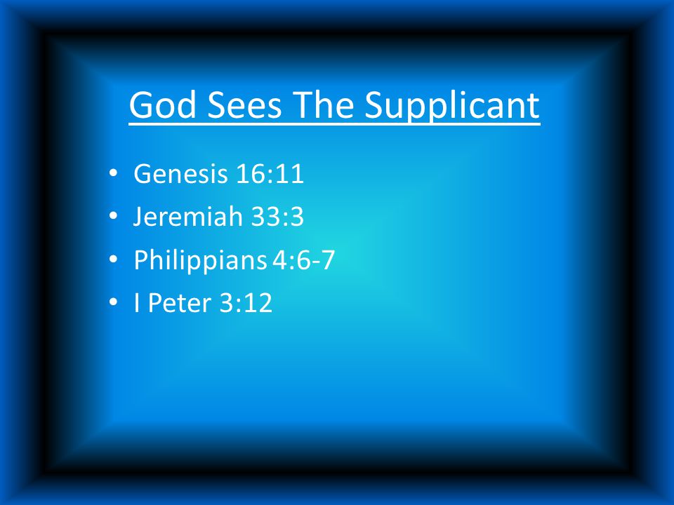 God Sees The Supplicant Genesis 16:11 Jeremiah 33:3 Philippians 4:6-7 I Peter 3:12