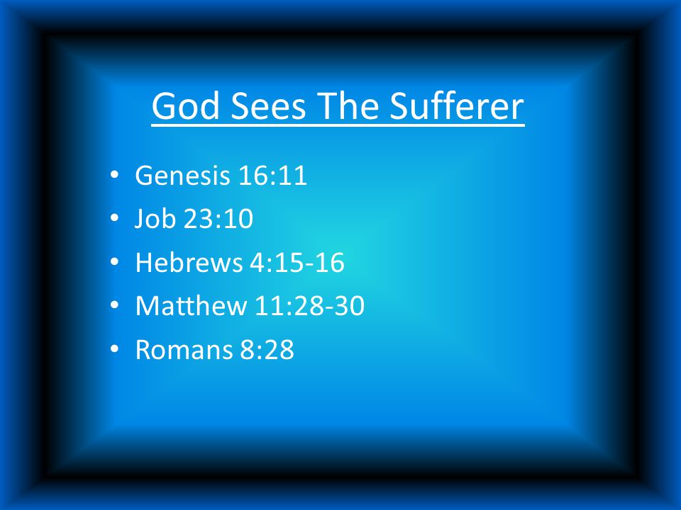 God Sees The Sufferer Genesis 16:11 Job 23:10 Hebrews 4:15-16 Matthew 11:28-30 Romans 8:28