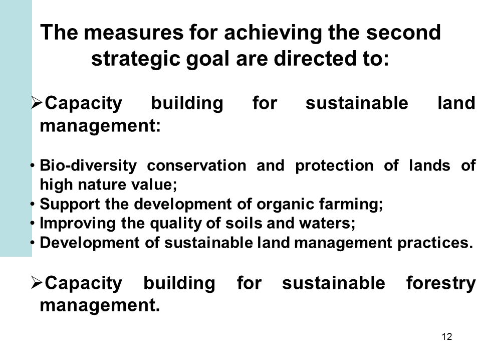 12 The measures for achieving the second strategic goal are directed to:  Capacity building for sustainable land management: Bio-diversity conservation and protection of lands of high nature value; Support the development of organic farming; Improving the quality of soils and waters; Development of sustainable land management practices.
