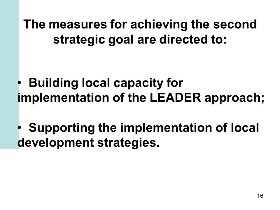 16 The measures for achieving the second strategic goal are directed to: Building local capacity for implementation of the LEADER approach; Supporting the implementation of local development strategies.