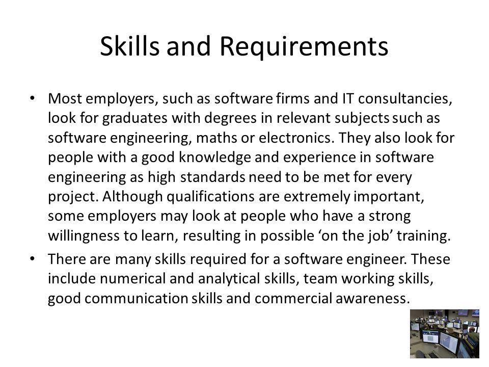 Skills and Requirements Most employers, such as software firms and IT consultancies, look for graduates with degrees in relevant subjects such as software engineering, maths or electronics.