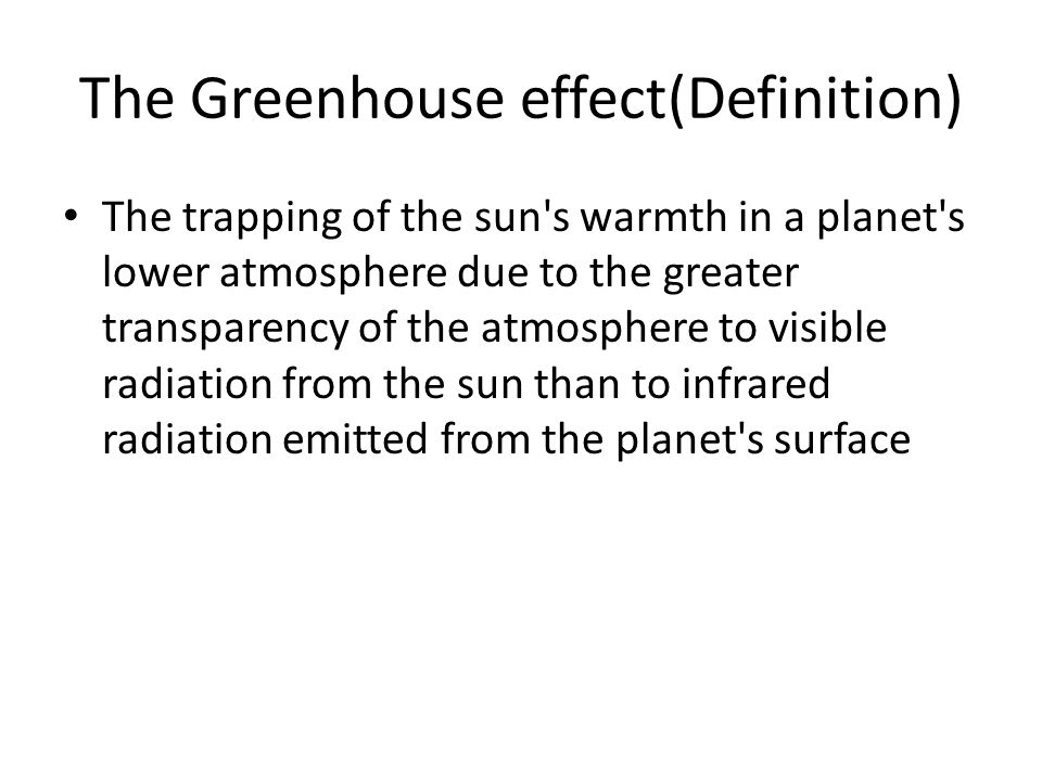 The Greenhouse effect(Definition) The trapping of the sun s warmth in a planet s lower atmosphere due to the greater transparency of the atmosphere to visible radiation from the sun than to infrared radiation emitted from the planet s surface