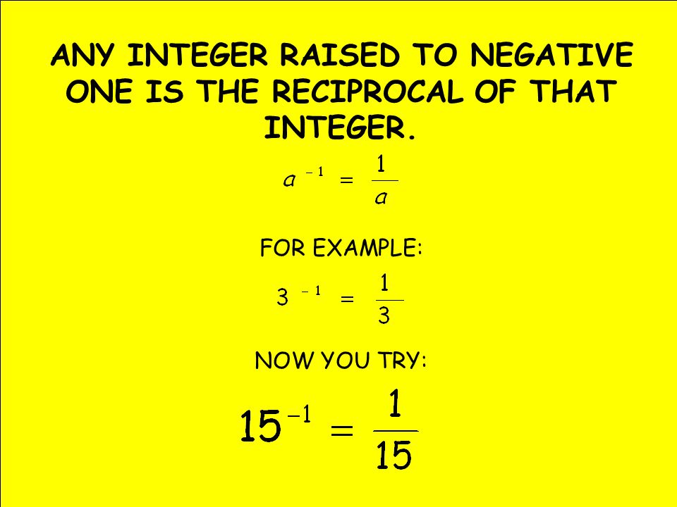 ANY INTEGER RAISED TO NEGATIVE ONE IS THE RECIPROCAL OF THAT INTEGER. FOR EXAMPLE: NOW YOU TRY: