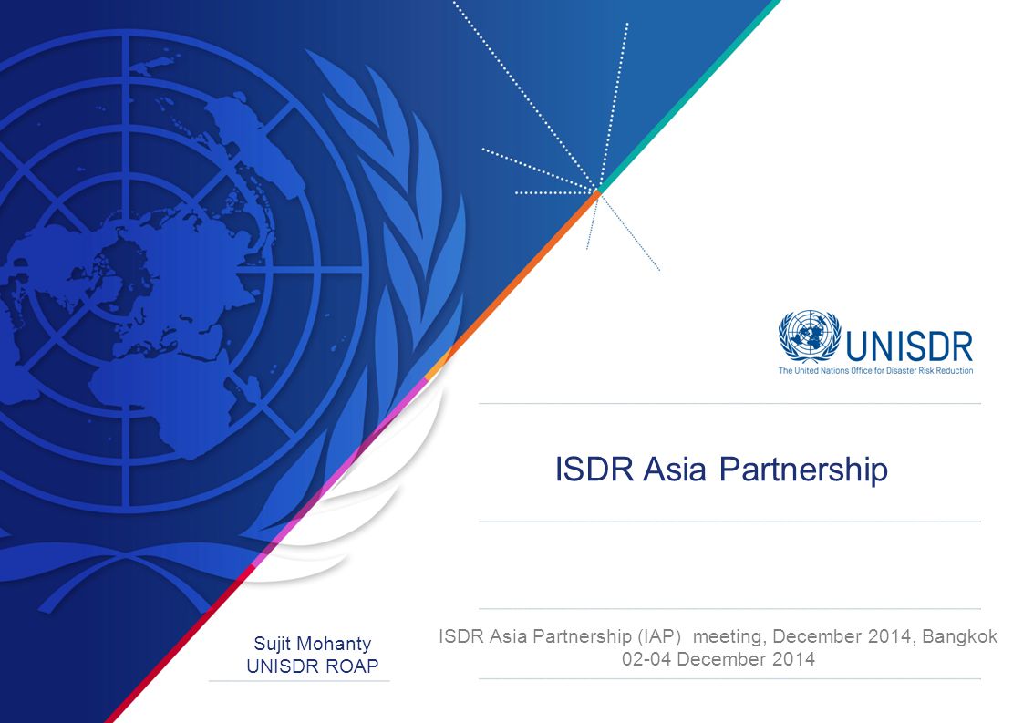 ISDR Asia Partnership (IAP) meeting, December 2014, Bangkok December 2014 Sujit Mohanty UNISDR ROAP ISDR Asia Partnership
