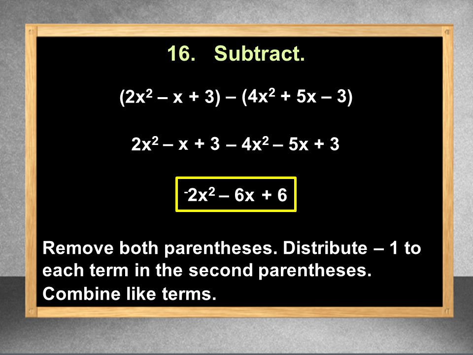 16. Subtract. (2x 2 – x + 3) 2x 2 - 2x 2 – 4x 2 – 6x + 6 – 5x+ 3 Remove both parentheses.