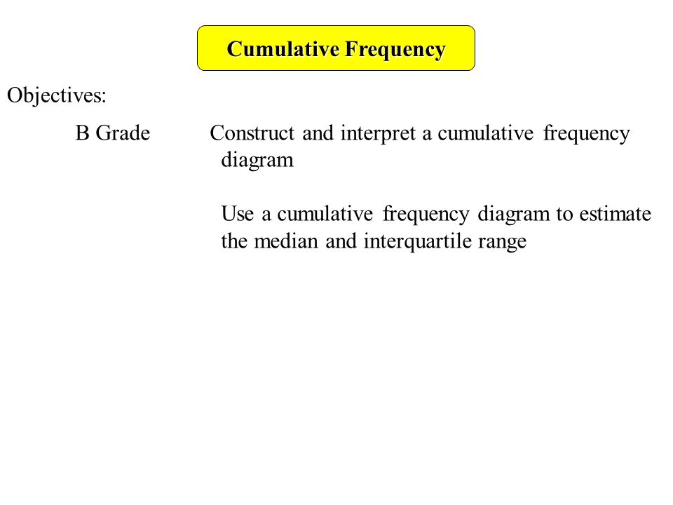 Cumulative Frequency Objectives: B Grade Construct and interpret a cumulative frequency diagram Use a cumulative frequency diagram to estimate the median and interquartile range
