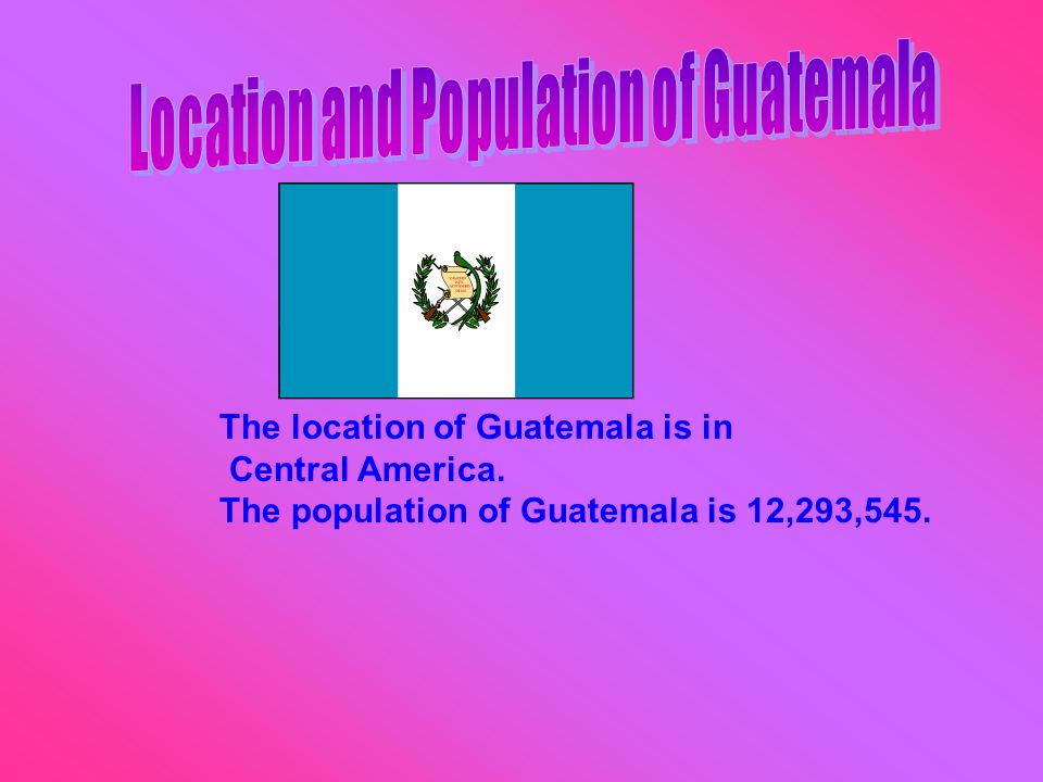The location of Guatemala is in Central America. The population of Guatemala is 12,293,545.