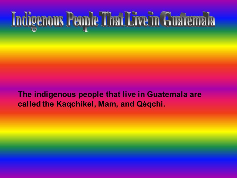 The indigenous people that live in Guatemala are called the Kaqchikel, Mam, and Qéqchi.