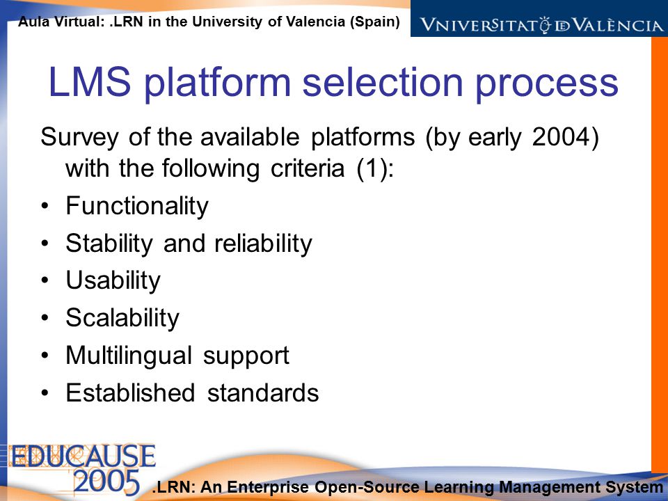 .LRN: An Enterprise Open-Source Learning Management System Aula Virtual:.LRN in the University of Valencia (Spain) LMS platform selection process Survey of the available platforms (by early 2004) with the following criteria (1): Functionality Stability and reliability Usability Scalability Multilingual support Established standards