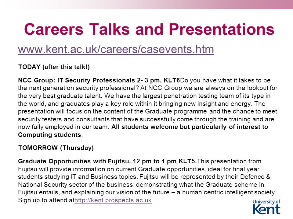 Careers Talks and Presentations   TODAY (after this talk!) NCC Group: IT Security Professionals 2- 3 pm, KLT6Do you have what it takes to be the next generation security professional.