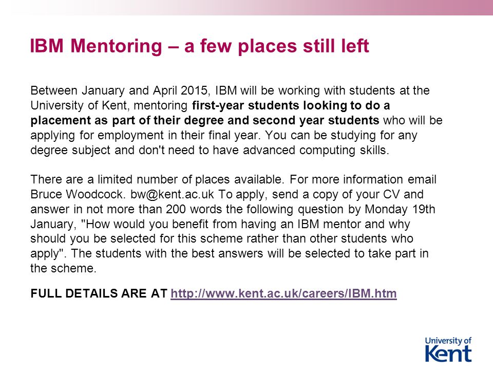 IBM Mentoring – a few places still left Between January and April 2015, IBM will be working with students at the University of Kent, mentoring first-year students looking to do a placement as part of their degree and second year students who will be applying for employment in their final year.
