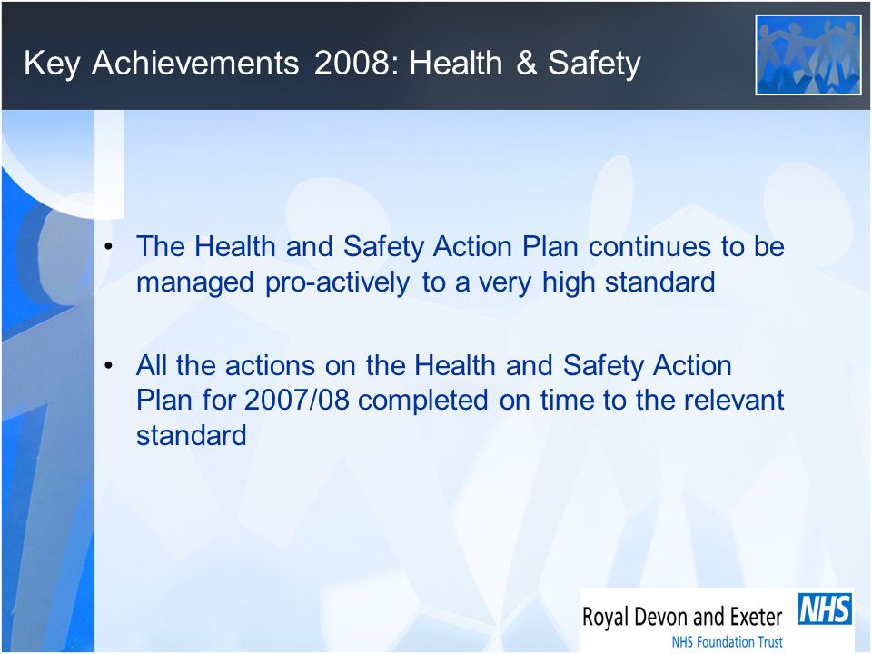 Key Achievements 2008: Health & Safety The Health and Safety Action Plan continues to be managed pro-actively to a very high standard All the actions on the Health and Safety Action Plan for 2007/08 completed on time to the relevant standard
