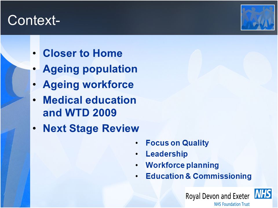 Context- Closer to Home Ageing population Ageing workforce Medical education and WTD 2009 Next Stage Review Focus on Quality Leadership Workforce planning Education & Commissioning
