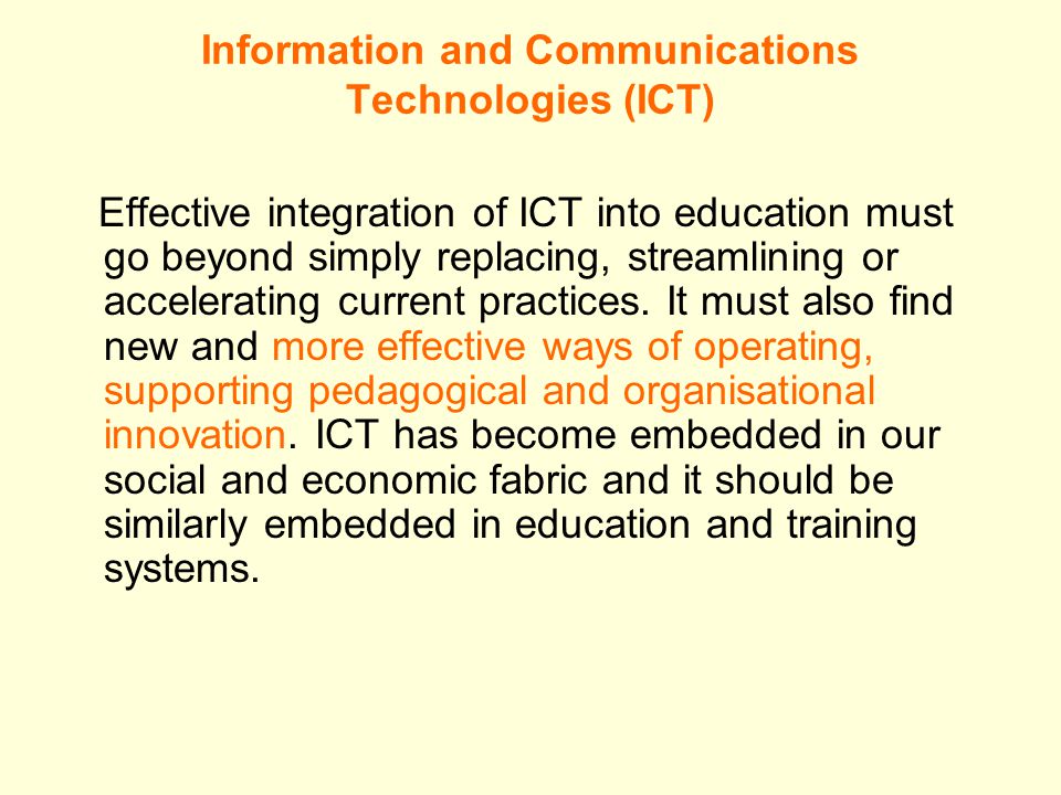 Information and Communications Technologies (ICT) Effective integration of ICT into education must go beyond simply replacing, streamlining or accelerating current practices.