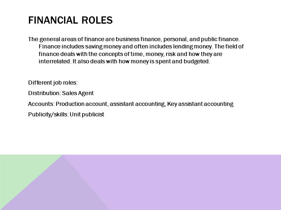 FINANCIAL ROLES The general areas of finance are business finance, personal, and public finance.