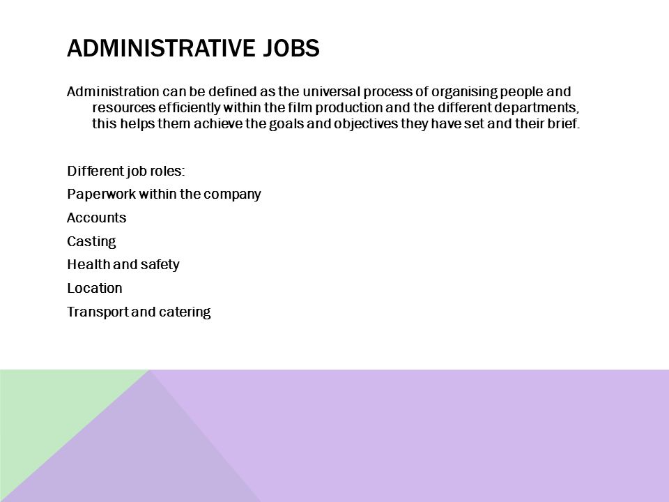 ADMINISTRATIVE JOBS Administration can be defined as the universal process of organising people and resources efficiently within the film production and the different departments, this helps them achieve the goals and objectives they have set and their brief.