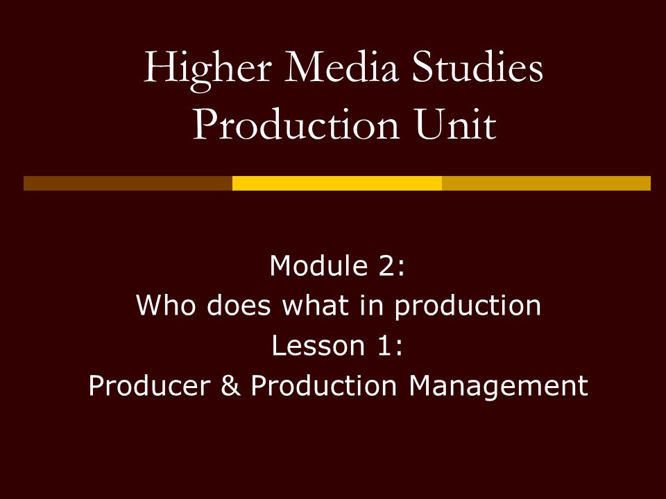 Higher Media Studies Production Unit Module 2: Who does what in production Lesson 1: Producer & Production Management