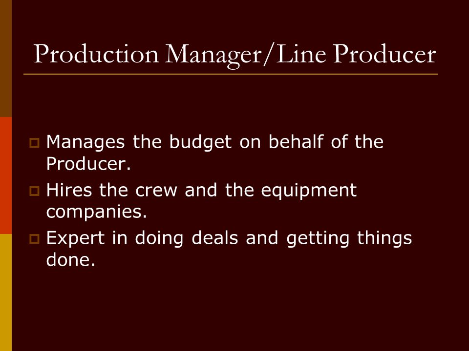 Production Manager/Line Producer  Manages the budget on behalf of the Producer.
