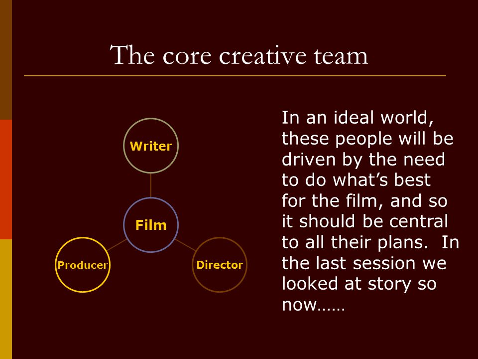 The core creative team Film WriterDirectorProducer In an ideal world, these people will be driven by the need to do what’s best for the film, and so it should be central to all their plans.