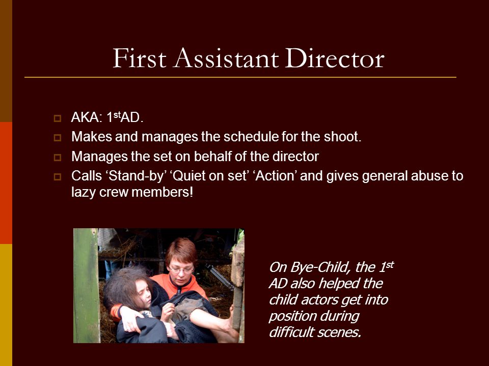 First Assistant Director  AKA: 1 st AD.  Makes and manages the schedule for the shoot.