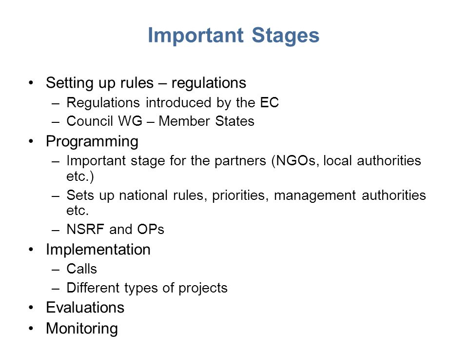 Important Stages Setting up rules – regulations –Regulations introduced by the EC –Council WG – Member States Programming –Important stage for the partners (NGOs, local authorities etc.) –Sets up national rules, priorities, management authorities etc.