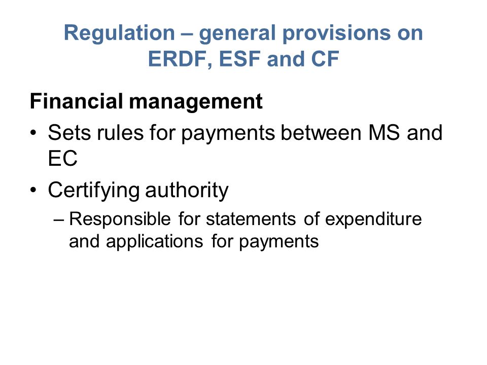 Regulation – general provisions on ERDF, ESF and CF Financial management Sets rules for payments between MS and EC Certifying authority –Responsible for statements of expenditure and applications for payments