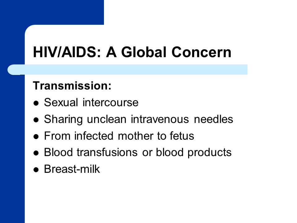 HIV/AIDS: A Global Concern Transmission: Sexual intercourse Sharing unclean intravenous needles From infected mother to fetus Blood transfusions or blood products Breast-milk