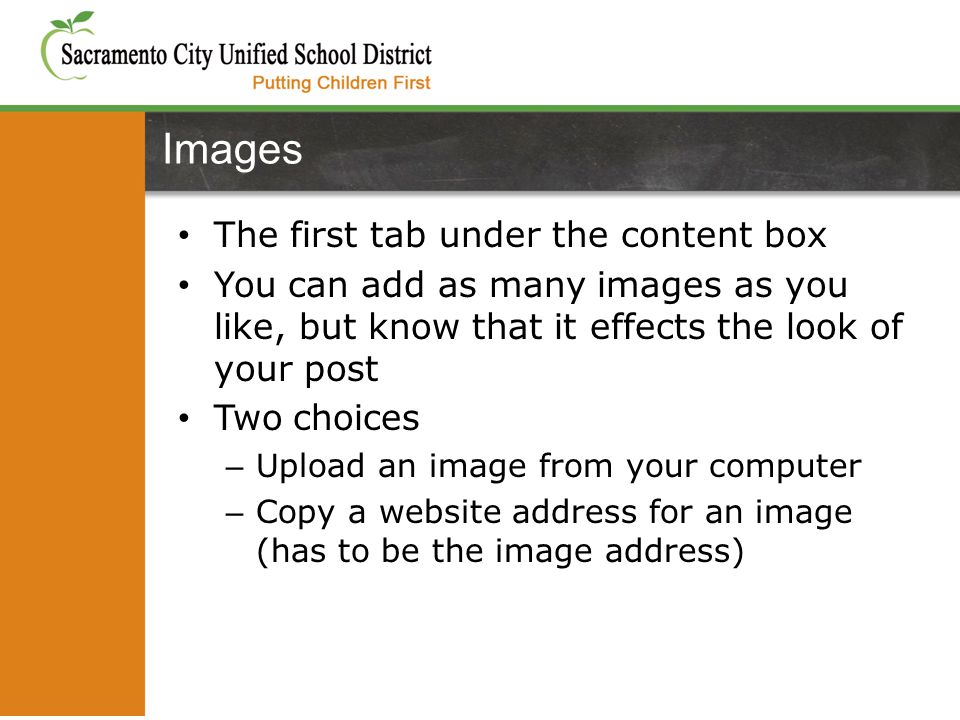 The first tab under the content box You can add as many images as you like, but know that it effects the look of your post Two choices – Upload an image from your computer – Copy a website address for an image (has to be the image address) Images