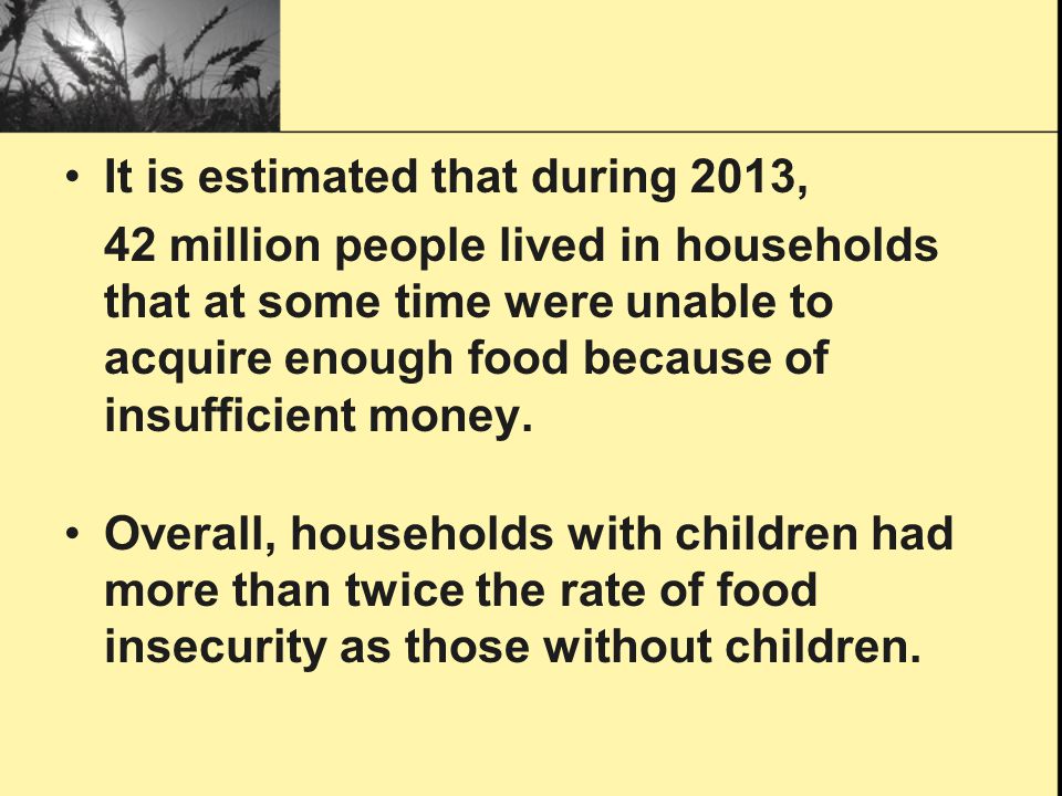 It is estimated that during 2013, 42 million people lived in households that at some time were unable to acquire enough food because of insufficient money.