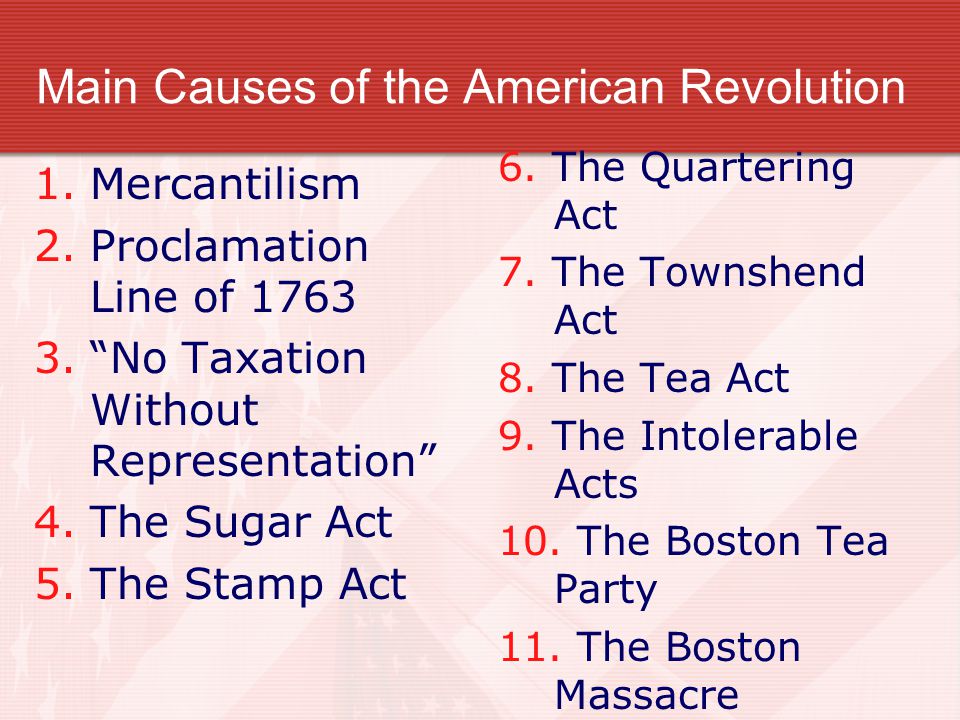 Main Causes of the American Revolution 1.Mercantilism 2.Proclamation Line of No Taxation Without Representation 4.The Sugar Act 5.The Stamp Act 6.