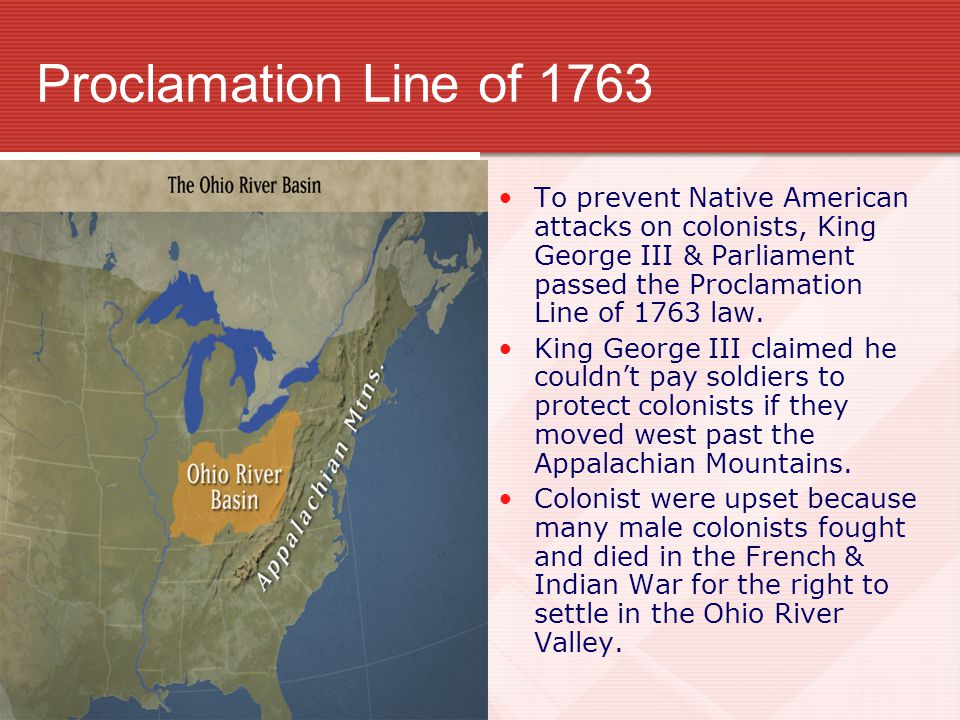 Proclamation Line of 1763 To prevent Native American attacks on colonists, King George III & Parliament passed the Proclamation Line of 1763 law.