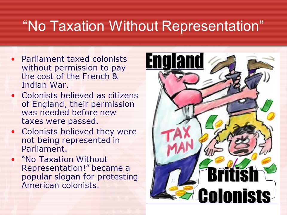 No Taxation Without Representation Parliament taxed colonists without permission to pay the cost of the French & Indian War.