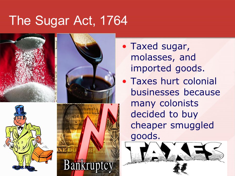 The Sugar Act, 1764 Taxed sugar, molasses, and imported goods.